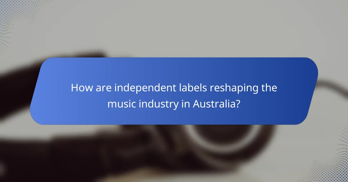 How are independent labels reshaping the music industry in Australia?